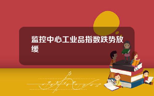 监控中心工业品指数跌势放缓