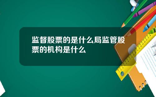 监督股票的是什么局监管股票的机构是什么