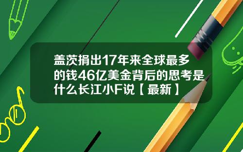 盖茨捐出17年来全球最多的钱46亿美金背后的思考是什么长江小F说【最新】