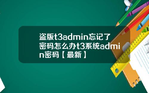 盗版t3admin忘记了密码怎么办t3系统admin密码【最新】