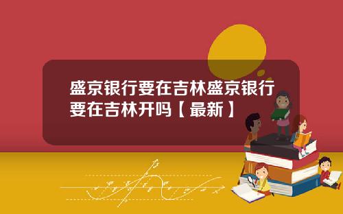 盛京银行要在吉林盛京银行要在吉林开吗【最新】