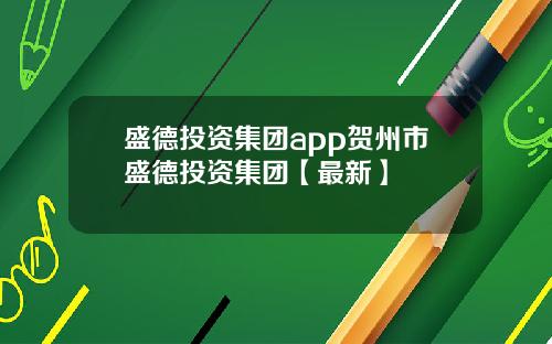 盛德投资集团app贺州市盛德投资集团【最新】