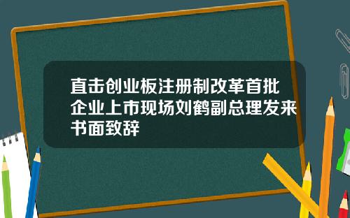 直击创业板注册制改革首批企业上市现场刘鹤副总理发来书面致辞