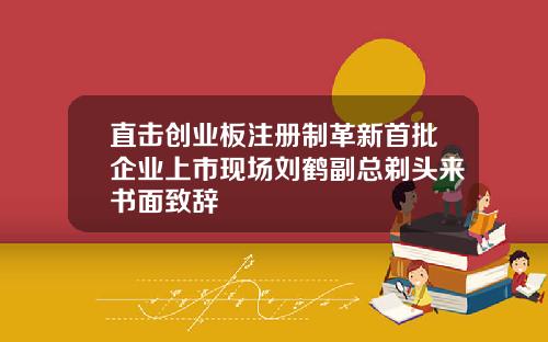 直击创业板注册制革新首批企业上市现场刘鹤副总剃头来书面致辞