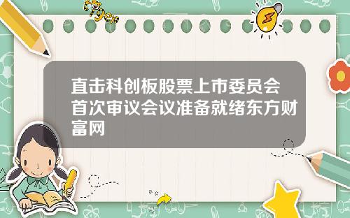 直击科创板股票上市委员会首次审议会议准备就绪东方财富网