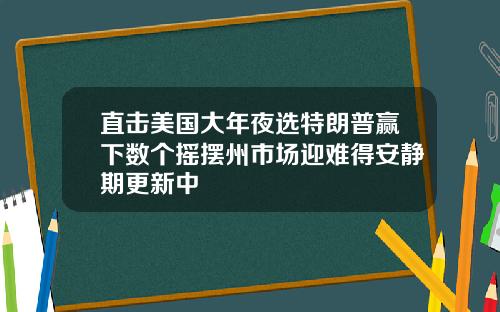直击美国大年夜选特朗普赢下数个摇摆州市场迎难得安静期更新中