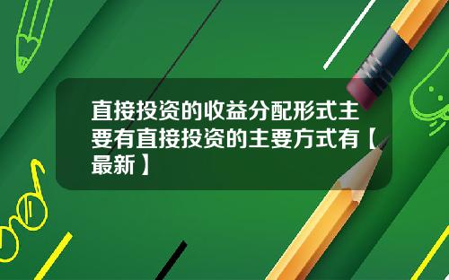 直接投资的收益分配形式主要有直接投资的主要方式有【最新】