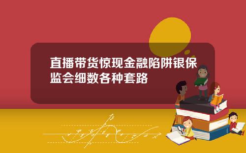 直播带货惊现金融陷阱银保监会细数各种套路