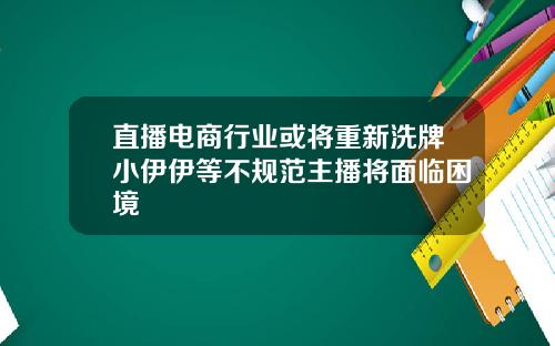 直播电商行业或将重新洗牌小伊伊等不规范主播将面临困境