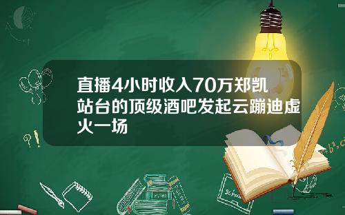直播4小时收入70万郑凯站台的顶级酒吧发起云蹦迪虚火一场