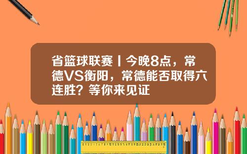 省篮球联赛丨今晚8点，常德VS衡阳，常德能否取得六连胜？等你来见证