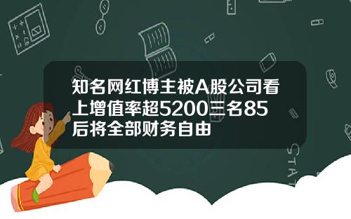 知名网红博主被A股公司看上增值率超5200三名85后将全部财务自由