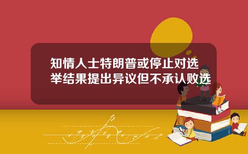 知情人士特朗普或停止对选举结果提出异议但不承认败选