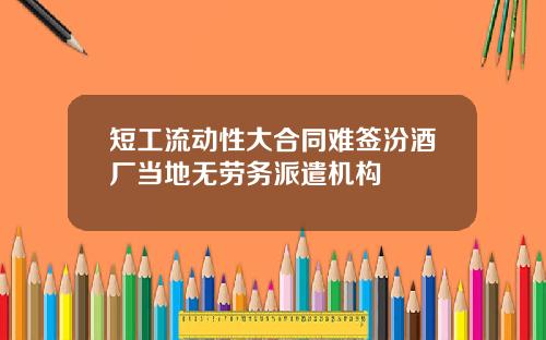 短工流动性大合同难签汾酒厂当地无劳务派遣机构