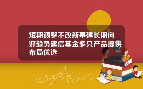 短期调整不改新基建长期向好趋势建信基金多只产品提供布局优选