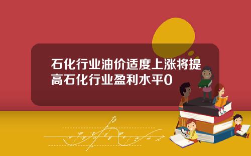 石化行业油价适度上涨将提高石化行业盈利水平0