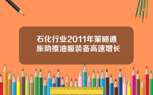 石化行业2011年策略通胀助推油服装备高速增长