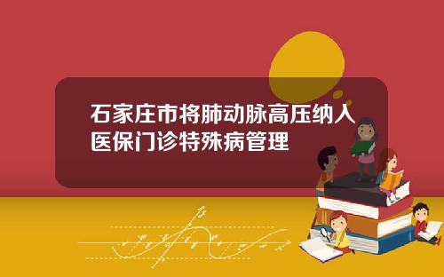 石家庄市将肺动脉高压纳入医保门诊特殊病管理