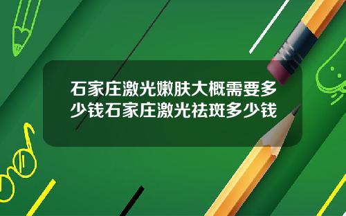 石家庄激光嫩肤大概需要多少钱石家庄激光祛斑多少钱