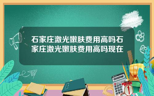石家庄激光嫩肤费用高吗石家庄激光嫩肤费用高吗现在