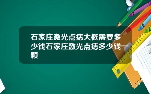 石家庄激光点痣大概需要多少钱石家庄激光点痣多少钱一颗