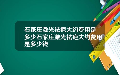 石家庄激光祛疤大约费用是多少石家庄激光祛疤大约费用是多少钱