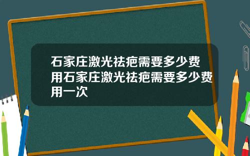 石家庄激光祛疤需要多少费用石家庄激光祛疤需要多少费用一次
