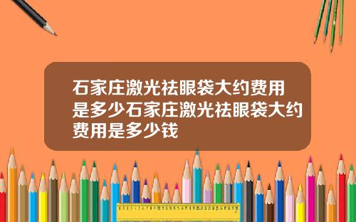 石家庄激光祛眼袋大约费用是多少石家庄激光祛眼袋大约费用是多少钱