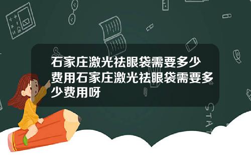 石家庄激光祛眼袋需要多少费用石家庄激光祛眼袋需要多少费用呀