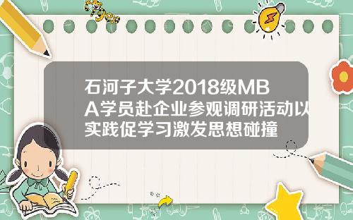石河子大学2018级MBA学员赴企业参观调研活动以实践促学习激发思想碰撞