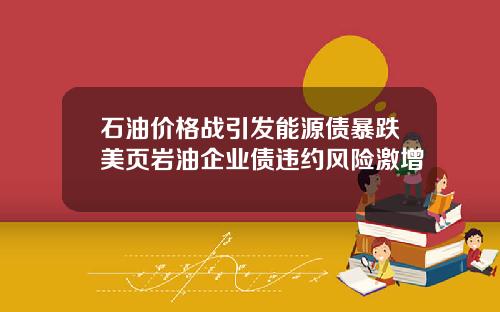 石油价格战引发能源债暴跌美页岩油企业债违约风险激增