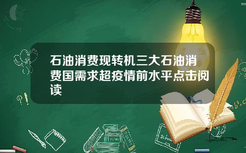 石油消费现转机三大石油消费国需求超疫情前水平点击阅读