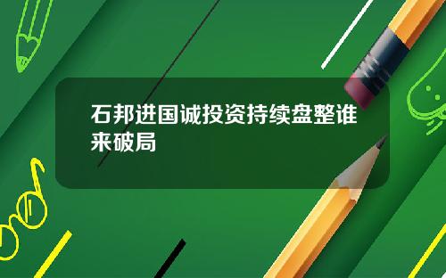 石邦进国诚投资持续盘整谁来破局