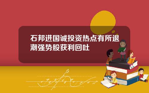 石邦进国诚投资热点有所退潮强势股获利回吐