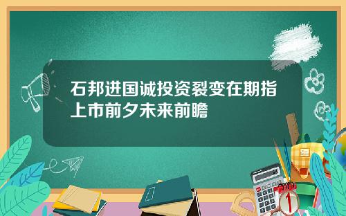 石邦进国诚投资裂变在期指上市前夕未来前瞻