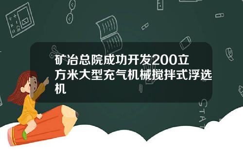 矿冶总院成功开发200立方米大型充气机械搅拌式浮选机