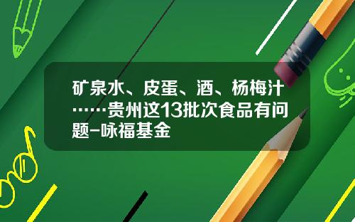 矿泉水、皮蛋、酒、杨梅汁……贵州这13批次食品有问题-咏福基金