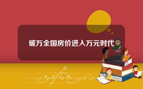破万全国房价进入万元时代