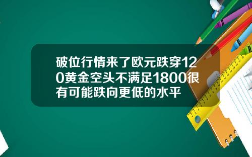 破位行情来了欧元跌穿120黄金空头不满足1800很有可能跌向更低的水平