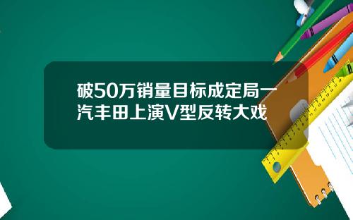 破50万销量目标成定局一汽丰田上演V型反转大戏