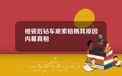 碰瓷后钻车底索赔揭其原因内幕真相