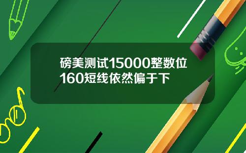 磅美测试15000整数位160短线依然偏于下