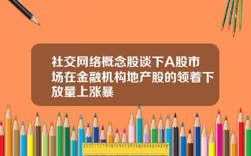 社交网络概念股谈下A股市场在金融机构地产股的领着下放量上涨暴