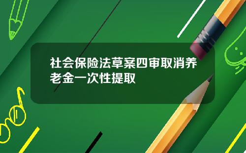 社会保险法草案四审取消养老金一次性提取