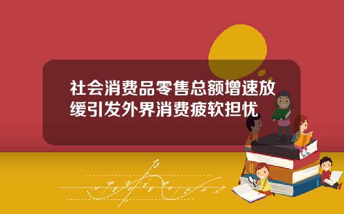 社会消费品零售总额增速放缓引发外界消费疲软担忧