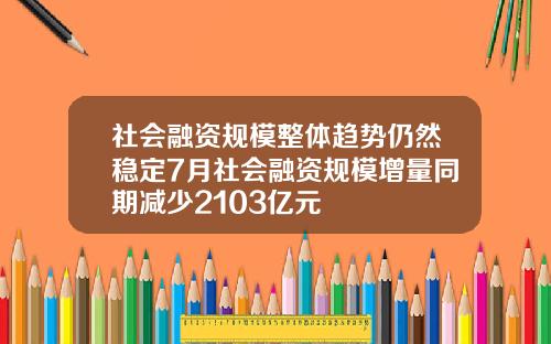 社会融资规模整体趋势仍然稳定7月社会融资规模增量同期减少2103亿元