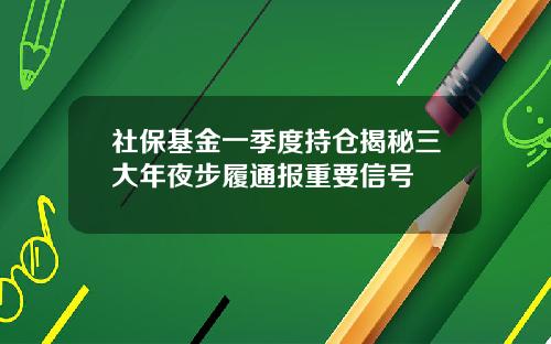 社保基金一季度持仓揭秘三大年夜步履通报重要信号
