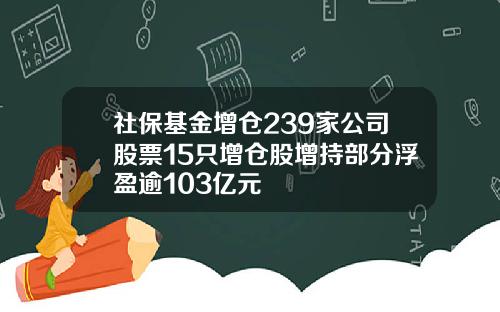 社保基金增仓239家公司股票15只增仓股增持部分浮盈逾103亿元