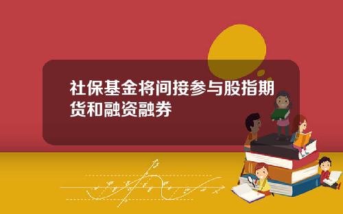 社保基金将间接参与股指期货和融资融券