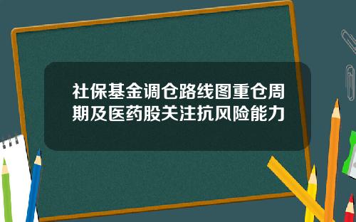 社保基金调仓路线图重仓周期及医药股关注抗风险能力